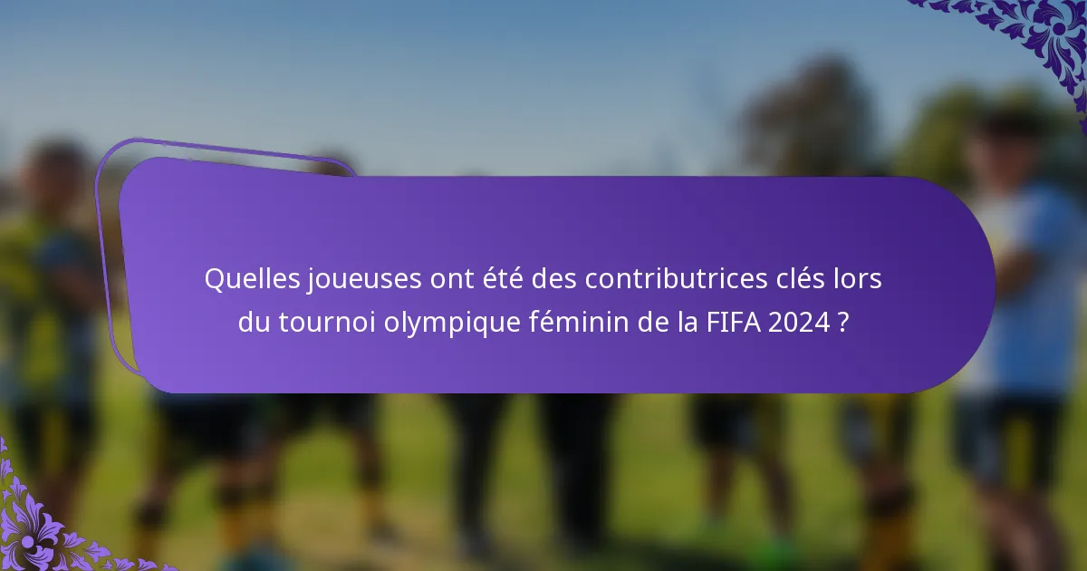 Quelles joueuses ont été des contributrices clés lors du tournoi olympique féminin de la FIFA 2024 ?