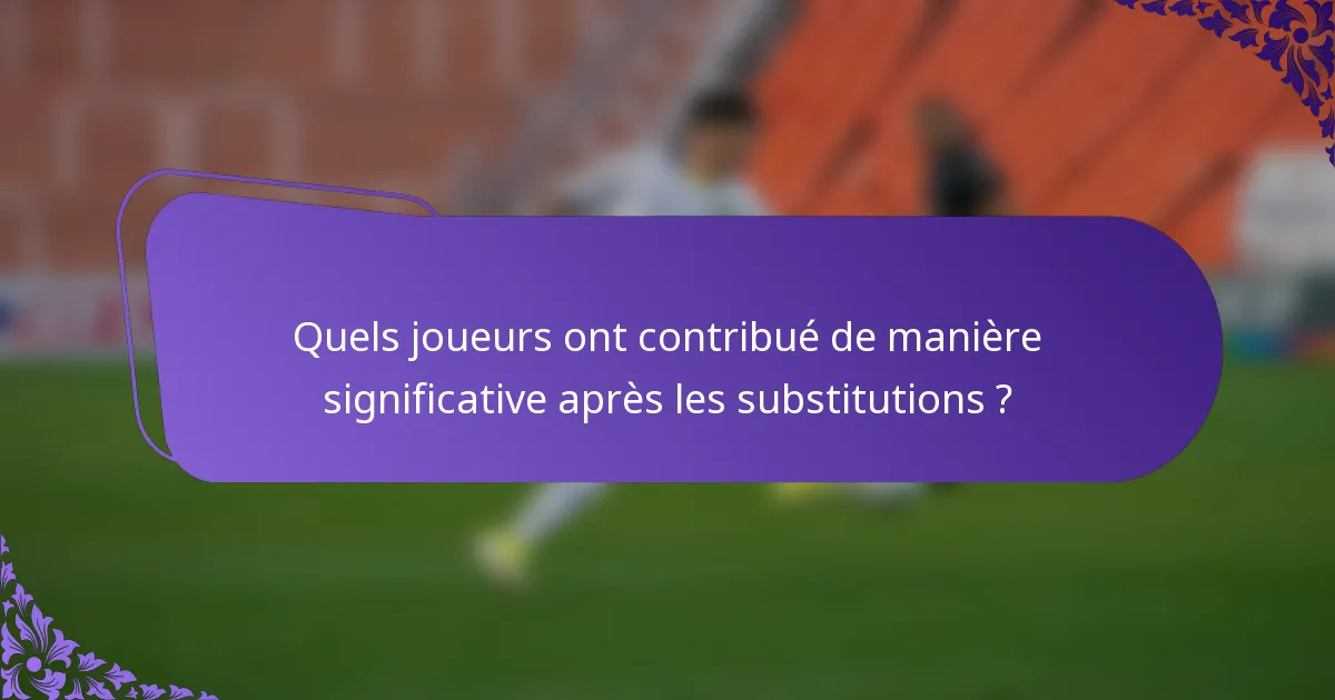 Quels joueurs ont contribué de manière significative après les substitutions ?