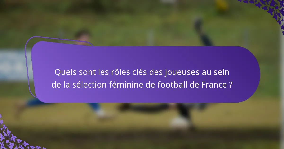 Quels sont les rôles clés des joueuses au sein de la sélection féminine de football de France ?